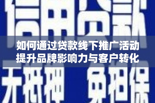 科尔沁左翼中旗如何通过贷款线下推广活动提升品牌影响力与客户转化率