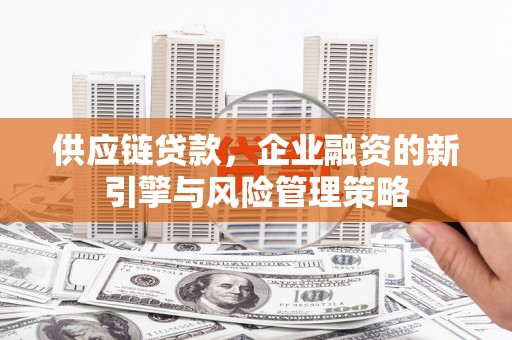 科尔沁左翼中旗供应链贷款，企业融资的新引擎与风险管理策略