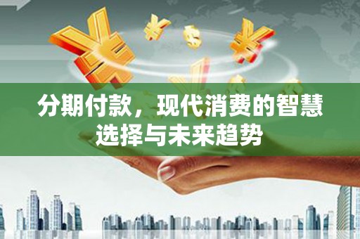 科尔沁左翼中旗分期付款，现代消费的智慧选择与未来趋势