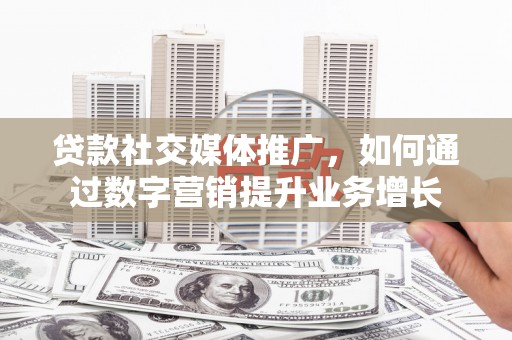 科尔沁左翼中旗贷款社交媒体推广，如何通过数字营销提升业务增长