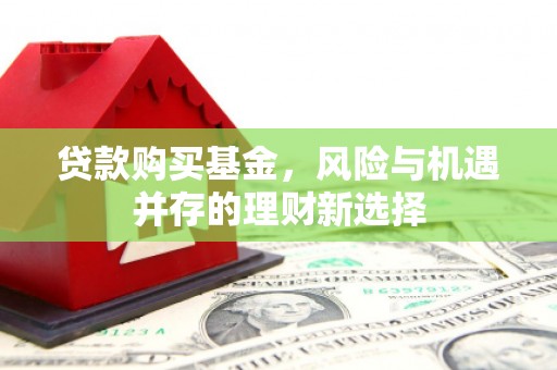 科尔沁左翼中旗贷款购买基金，风险与机遇并存的理财新选择