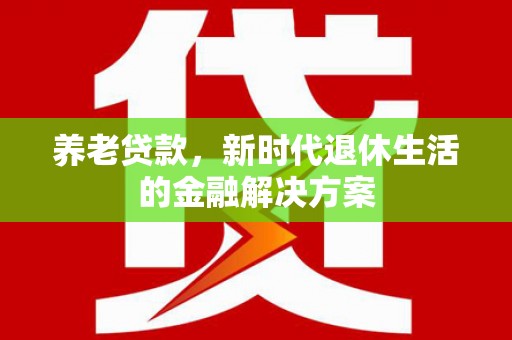 科尔沁左翼中旗养老贷款，新时代退休生活的金融解决方案