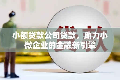 科尔沁左翼中旗小额贷款公司贷款，助力小微企业的金融新引擎