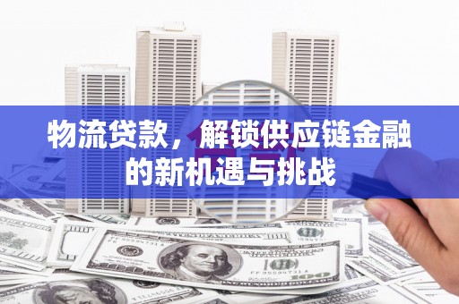 科尔沁左翼中旗物流贷款，解锁供应链金融的新机遇与挑战