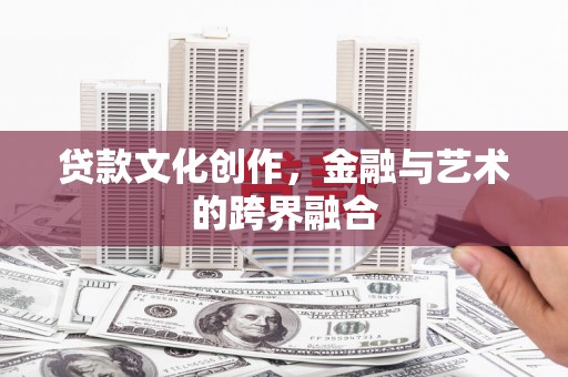 科尔沁左翼中旗贷款文化创作，金融与艺术的跨界融合