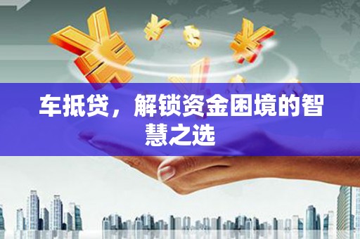 科尔沁左翼中旗车抵贷，解锁资金困境的智慧之选