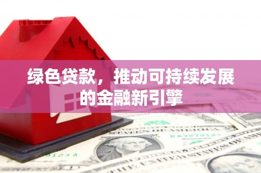 科尔沁左翼中旗绿色贷款，推动可持续发展的金融新引擎