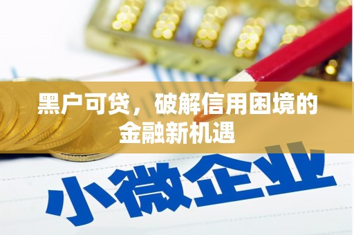 科尔沁左翼中旗黑户可贷，破解信用困境的金融新机遇