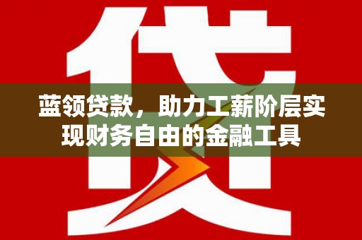 科尔沁左翼中旗蓝领贷款，助力工薪阶层实现财务自由的金融工具