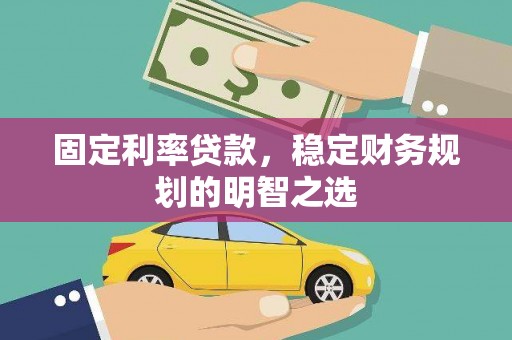 科尔沁左翼中旗固定利率贷款，稳定财务规划的明智之选