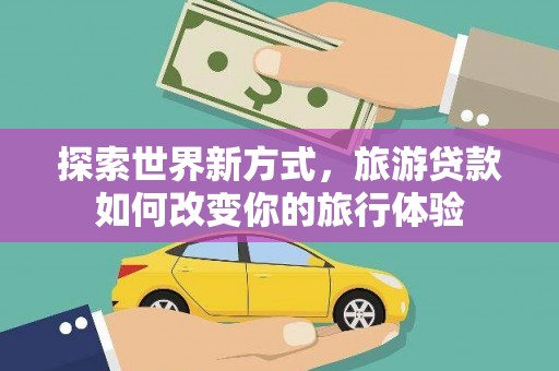 科尔沁左翼中旗探索世界新方式，旅游贷款如何改变你的旅行体验